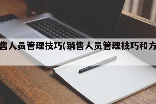 销售人员管理技巧(销售人员管理技巧和方法)